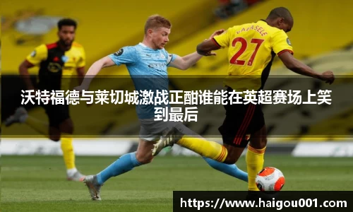 沃特福德与莱切城激战正酣谁能在英超赛场上笑到最后