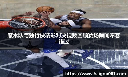 魔术队与独行侠精彩对决视频回顾赛场瞬间不容错过