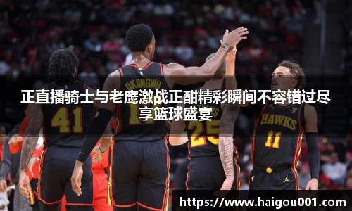 正直播骑士与老鹰激战正酣精彩瞬间不容错过尽享篮球盛宴