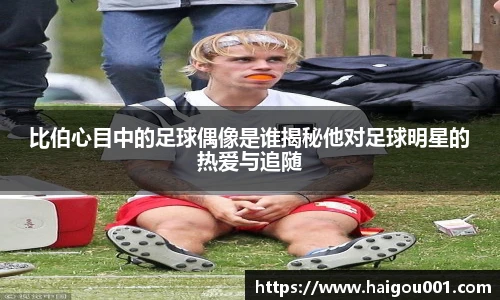 比伯心目中的足球偶像是谁揭秘他对足球明星的热爱与追随