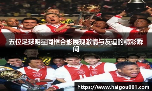 五位足球明星同框合影展现激情与友谊的精彩瞬间